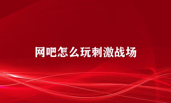 网吧怎么玩刺激战场