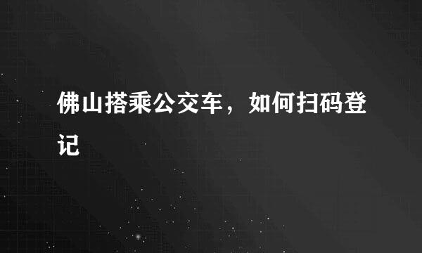 佛山搭乘公交车，如何扫码登记