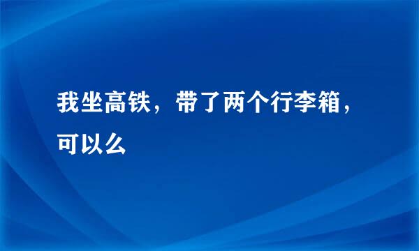 我坐高铁，带了两个行李箱，可以么