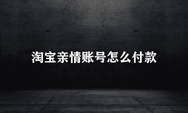 淘宝亲情账号怎么付款