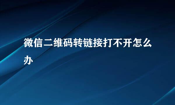 微信二维码转链接打不开怎么办
