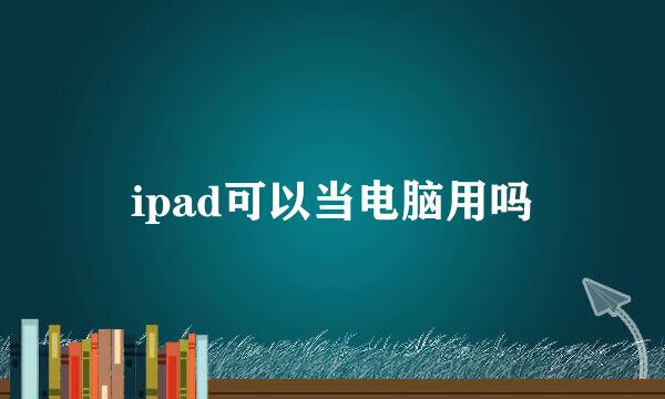 ipad可以当电脑用吗