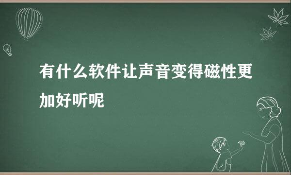 有什么软件让声音变得磁性更加好听呢