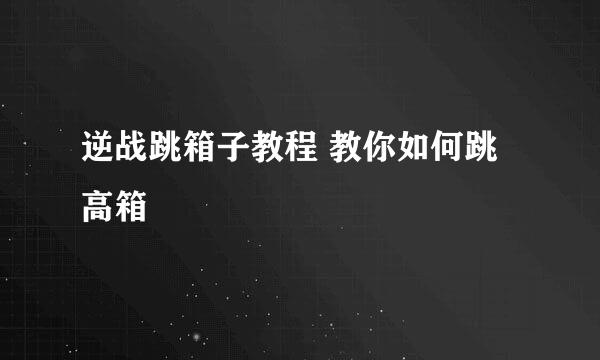 逆战跳箱子教程 教你如何跳高箱