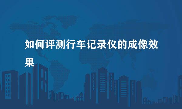 如何评测行车记录仪的成像效果