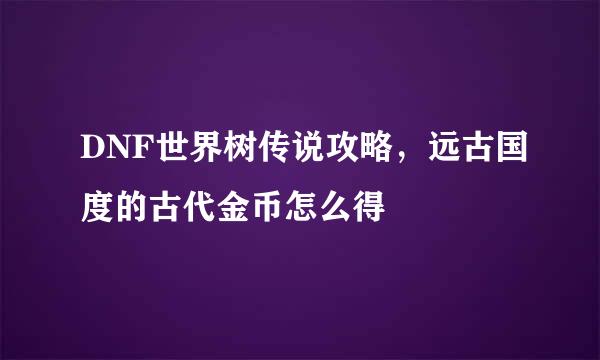 DNF世界树传说攻略，远古国度的古代金币怎么得