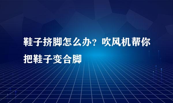 鞋子挤脚怎么办？吹风机帮你把鞋子变合脚