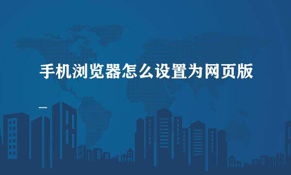手机浏览器怎么设置为网页版_