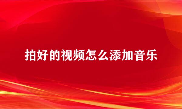 拍好的视频怎么添加音乐