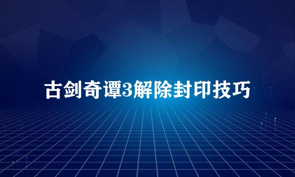 古剑奇谭3解除封印技巧