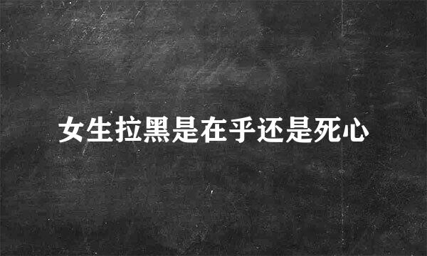 女生拉黑是在乎还是死心