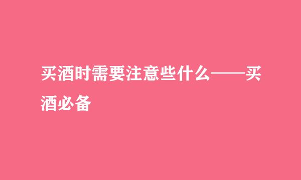 买酒时需要注意些什么——买酒必备