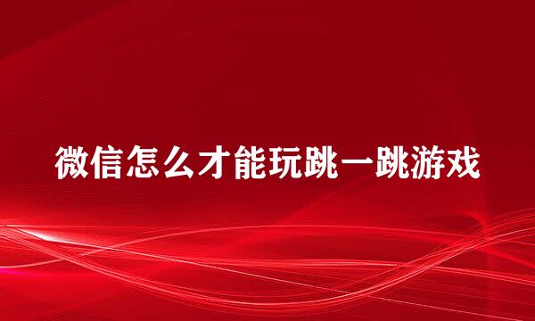 微信怎么才能玩跳一跳游戏