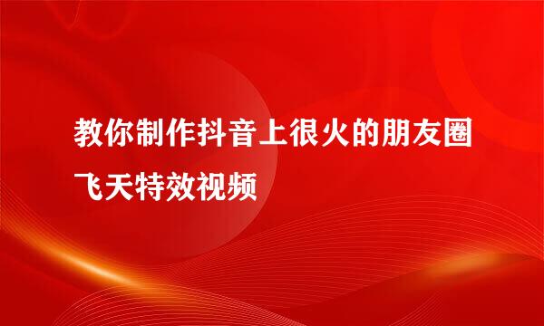 教你制作抖音上很火的朋友圈飞天特效视频