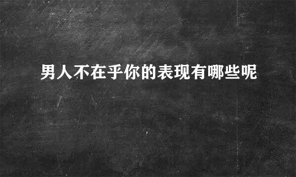 男人不在乎你的表现有哪些呢