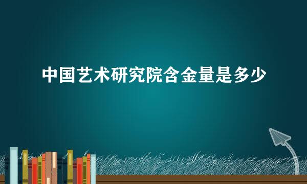 中国艺术研究院含金量是多少