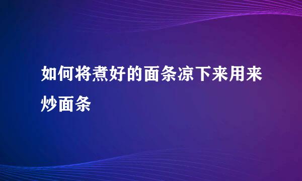 如何将煮好的面条凉下来用来炒面条