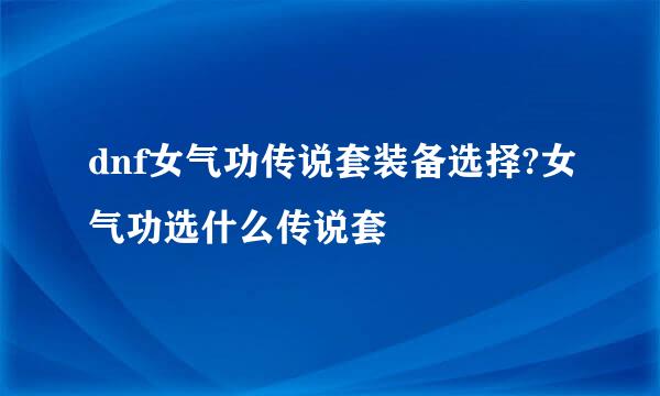 dnf女气功传说套装备选择?女气功选什么传说套