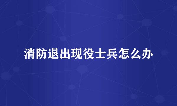 消防退出现役士兵怎么办