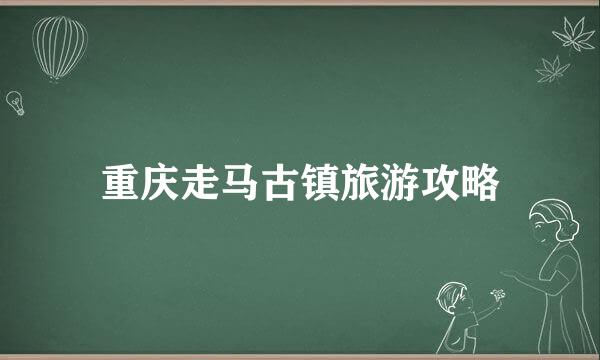 重庆走马古镇旅游攻略