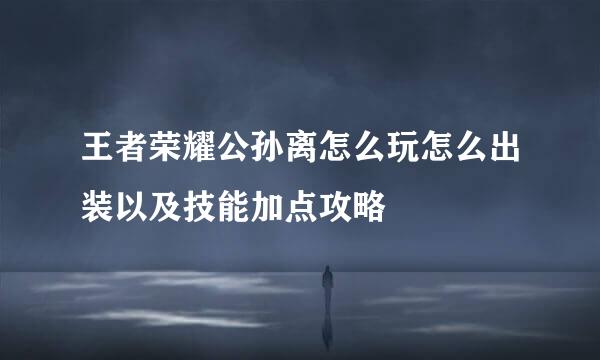 王者荣耀公孙离怎么玩怎么出装以及技能加点攻略