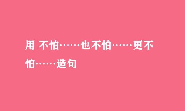 用 不怕……也不怕……更不怕……造句