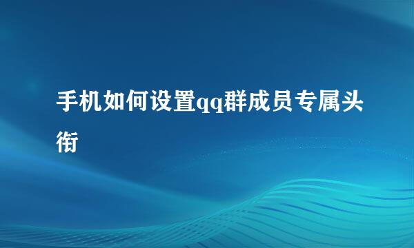 手机如何设置qq群成员专属头衔