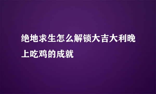 绝地求生怎么解锁大吉大利晚上吃鸡的成就
