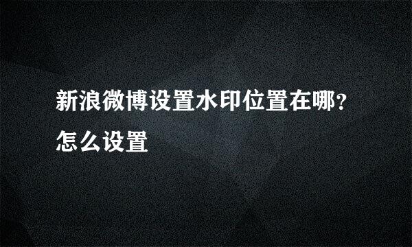 新浪微博设置水印位置在哪？怎么设置