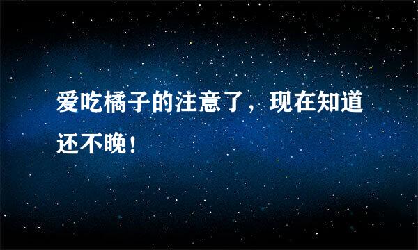 爱吃橘子的注意了，现在知道还不晚！