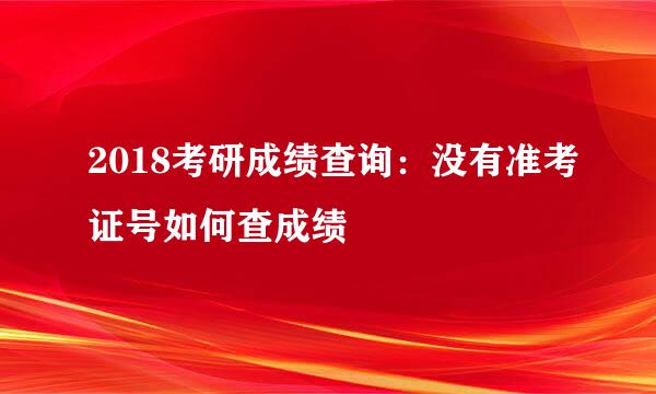 2018考研成绩查询：没有准考证号如何查成绩
