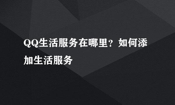 QQ生活服务在哪里？如何添加生活服务