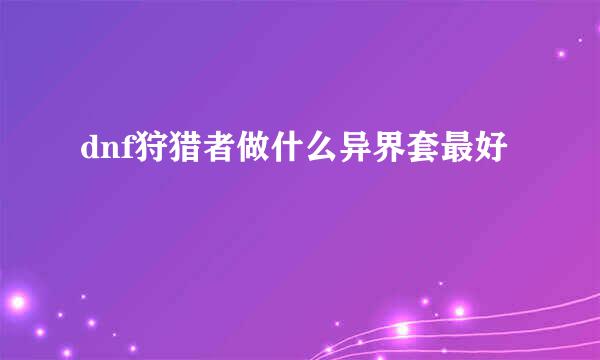 dnf狩猎者做什么异界套最好