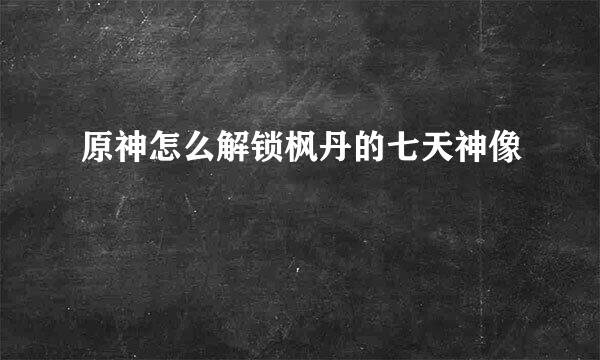 原神怎么解锁枫丹的七天神像