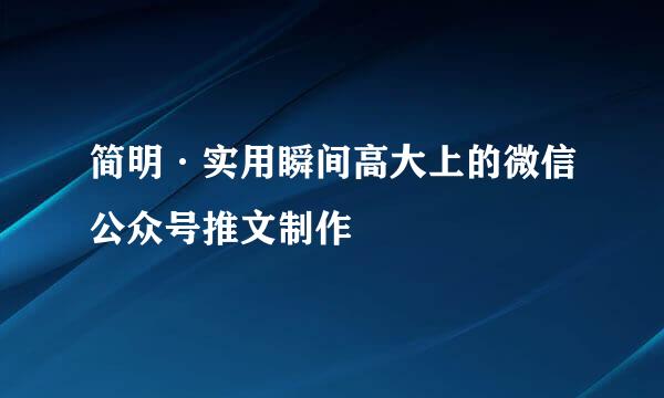 简明·实用瞬间高大上的微信公众号推文制作