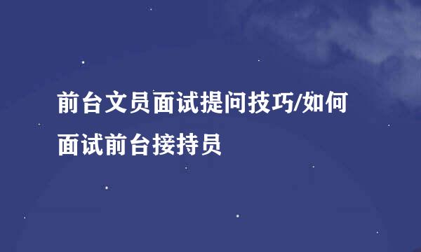 前台文员面试提问技巧/如何面试前台接持员