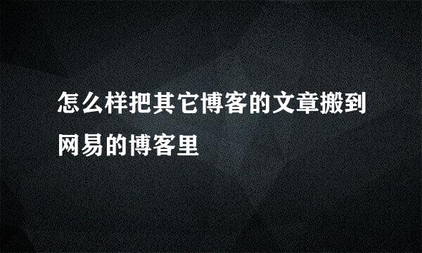 怎么样把其它博客的文章搬到网易的博客里