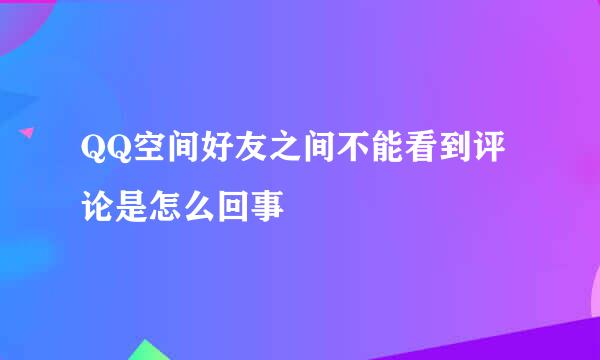 QQ空间好友之间不能看到评论是怎么回事