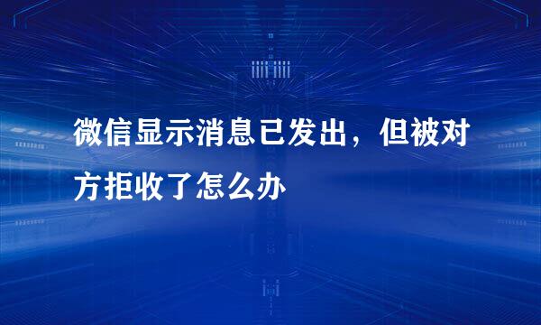 微信显示消息已发出，但被对方拒收了怎么办