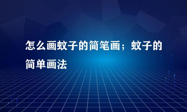怎么画蚊子的简笔画；蚊子的简单画法