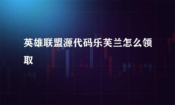 英雄联盟源代码乐芙兰怎么领取
