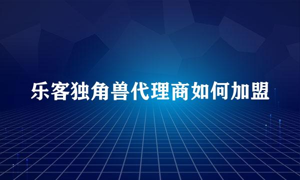 乐客独角兽代理商如何加盟