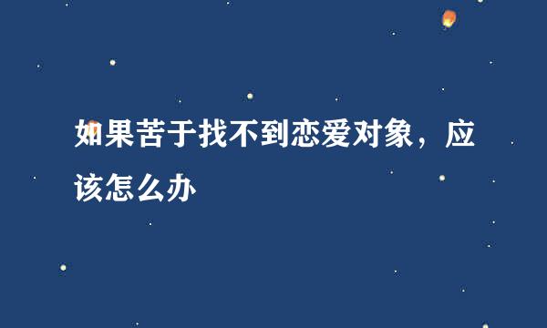 如果苦于找不到恋爱对象，应该怎么办