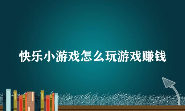 快乐小游戏怎么玩游戏赚钱