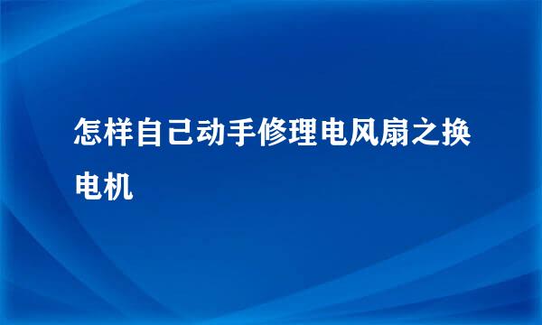 怎样自己动手修理电风扇之换电机