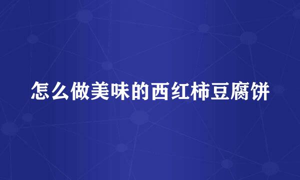怎么做美味的西红柿豆腐饼
