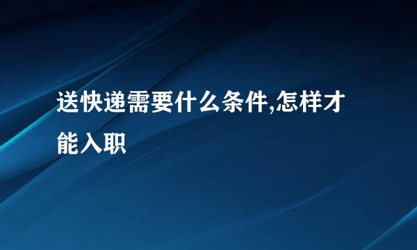 送快递需要什么条件,怎样才能入职