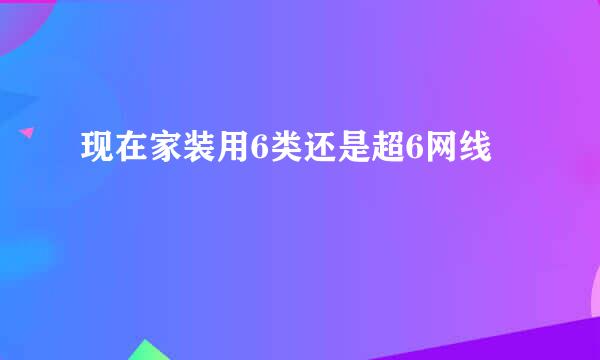 现在家装用6类还是超6网线