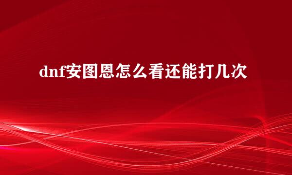 dnf安图恩怎么看还能打几次