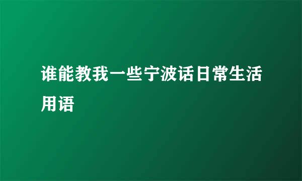 谁能教我一些宁波话日常生活用语